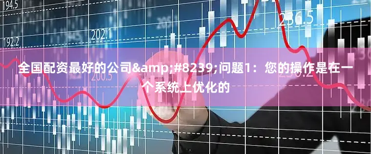全国配资最好的公司&#8239;问题1：您的操作是在一个系统上优化的