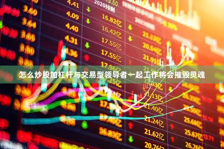 怎么炒股加杠杆与交易型领导者一起工作将会摧毁灵魂