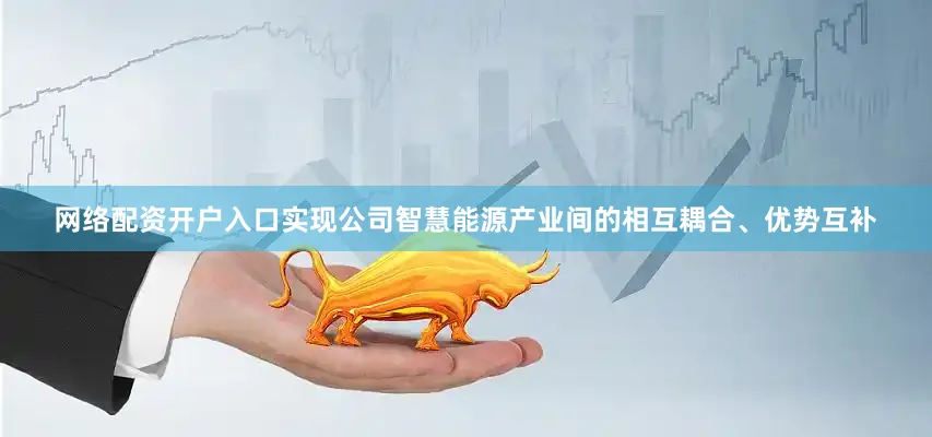 网络配资开户入口实现公司智慧能源产业间的相互耦合、优势互补