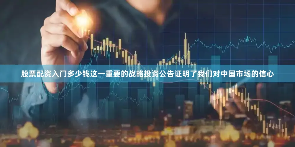 股票配资入门多少钱这一重要的战略投资公告证明了我们对中国市场的信心