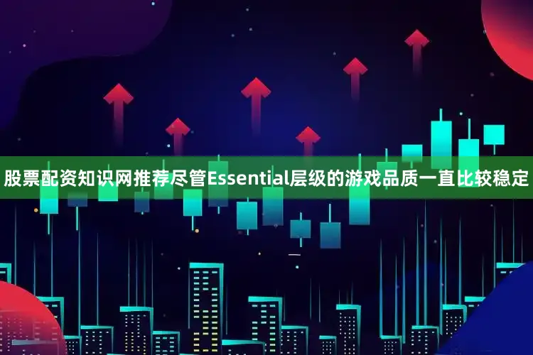 股票配资知识网推荐尽管Essential层级的游戏品质一直比较稳定