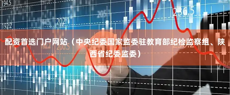 配资首选门户网站（中央纪委国家监委驻教育部纪检监察组、陕西省纪委监委）