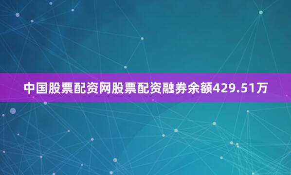 中国股票配资网股票配资融券余额429.51万