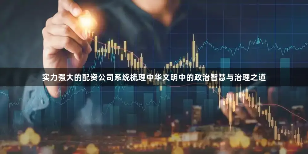 实力强大的配资公司系统梳理中华文明中的政治智慧与治理之道