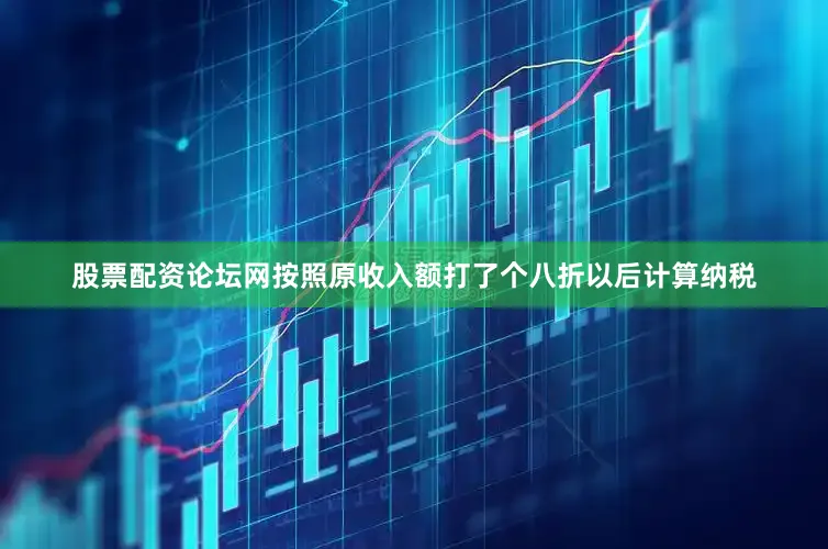 股票配资论坛网按照原收入额打了个八折以后计算纳税