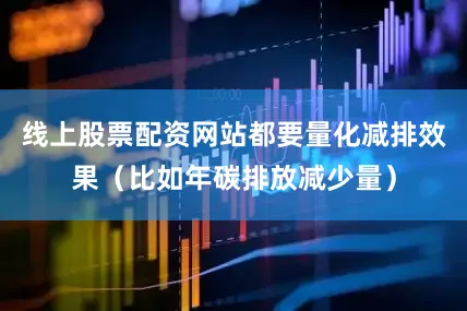线上股票配资网站都要量化减排效果（比如年碳排放减少量）