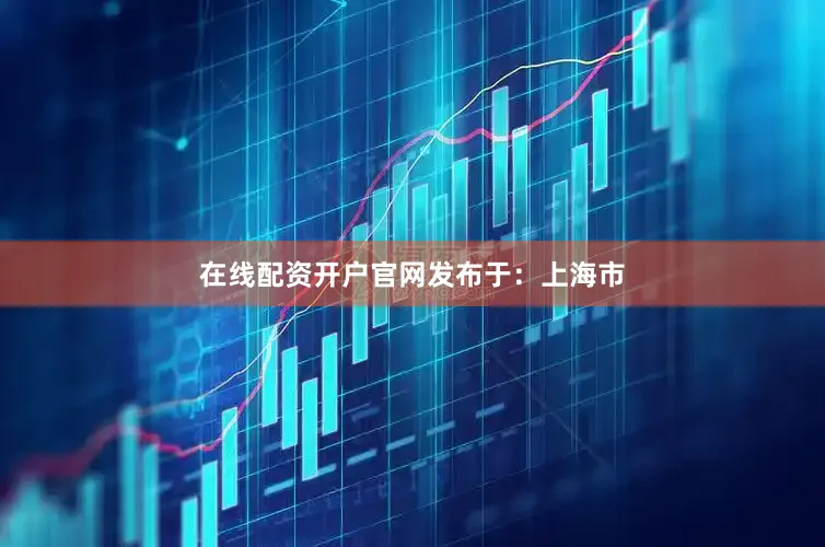 在线配资开户官网发布于：上海市