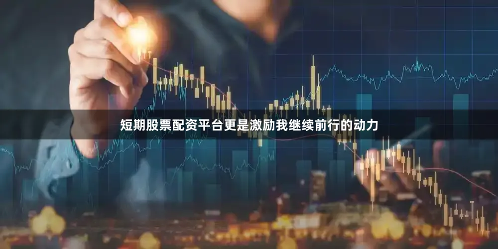 短期股票配资平台更是激励我继续前行的动力