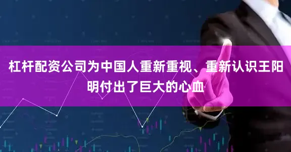 杠杆配资公司为中国人重新重视、重新认识王阳明付出了巨大的心血