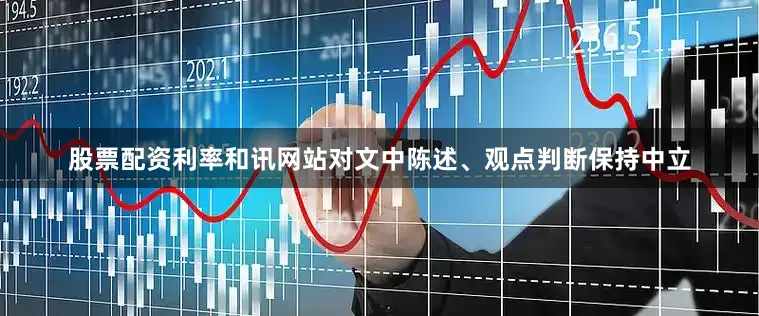 股票配资利率和讯网站对文中陈述、观点判断保持中立