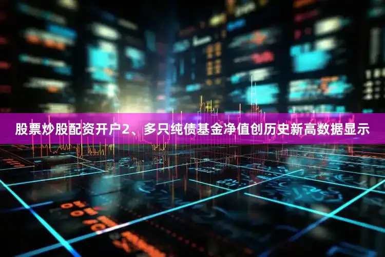 股票炒股配资开户2、多只纯债基金净值创历史新高数据显示