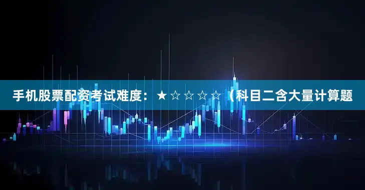 手机股票配资考试难度：★☆☆☆☆（科目二含大量计算题
