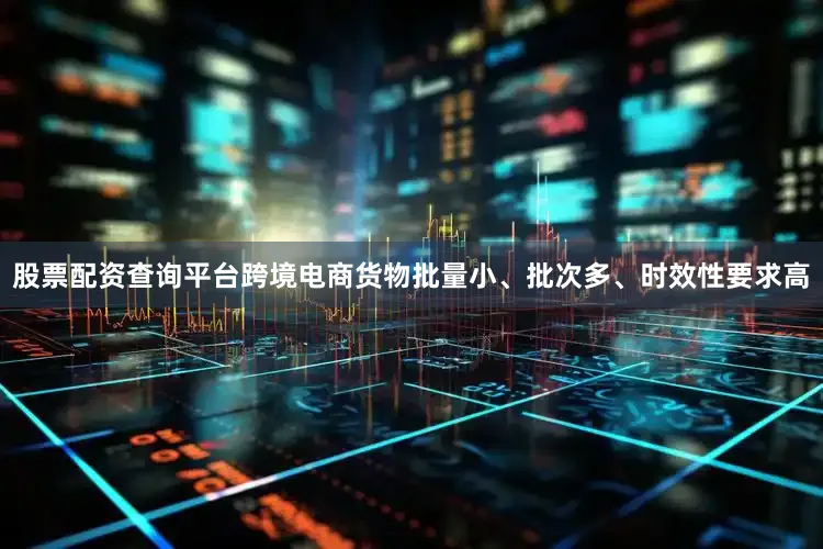 股票配资查询平台跨境电商货物批量小、批次多、时效性要求高