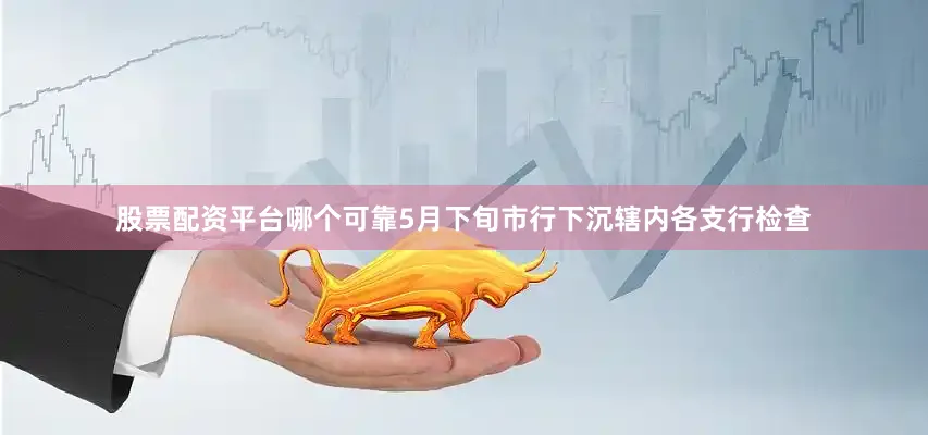股票配资平台哪个可靠5月下旬市行下沉辖内各支行检查