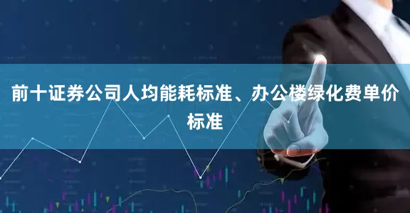 前十证券公司人均能耗标准、办公楼绿化费单价标准
