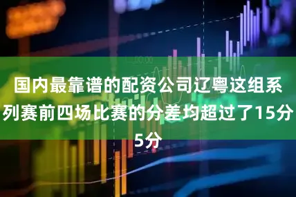 国内最靠谱的配资公司辽粤这组系列赛前四场比赛的分差均超过了15分