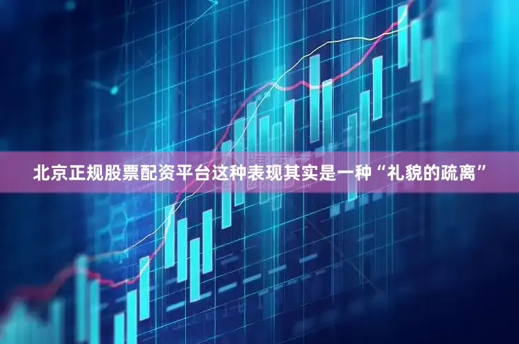 北京正规股票配资平台这种表现其实是一种“礼貌的疏离”