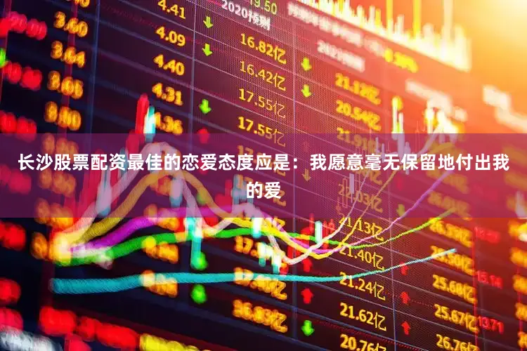 长沙股票配资最佳的恋爱态度应是：我愿意毫无保留地付出我的爱
