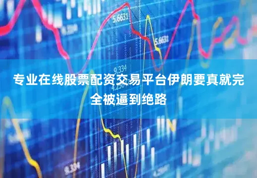 专业在线股票配资交易平台伊朗要真就完全被逼到绝路