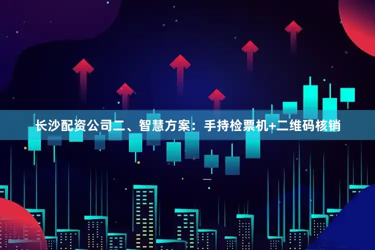 长沙配资公司二、智慧方案：手持检票机+二维码核销
