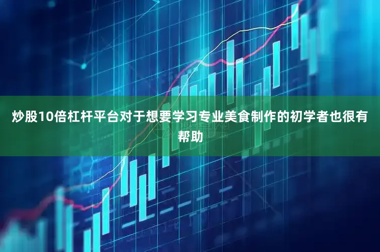 炒股10倍杠杆平台对于想要学习专业美食制作的初学者也很有帮助