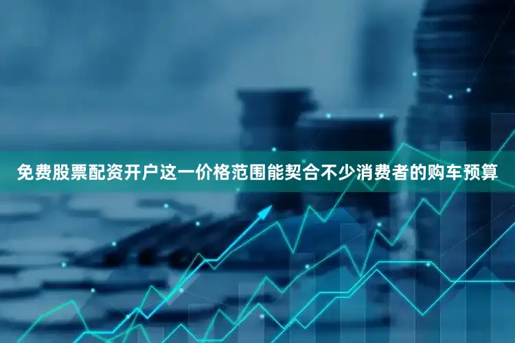 免费股票配资开户这一价格范围能契合不少消费者的购车预算