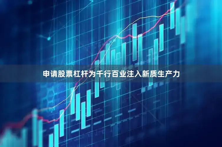 申请股票杠杆为千行百业注入新质生产力