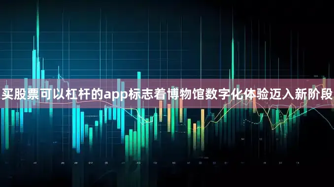 买股票可以杠杆的app标志着博物馆数字化体验迈入新阶段