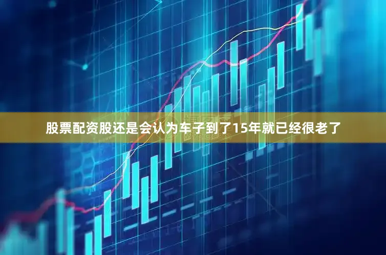 股票配资股还是会认为车子到了15年就已经很老了
