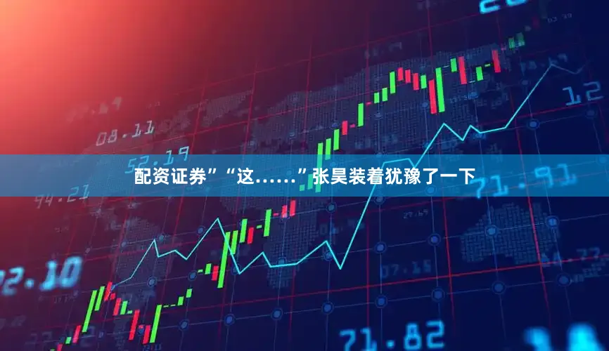 配资证券”“这……”张昊装着犹豫了一下