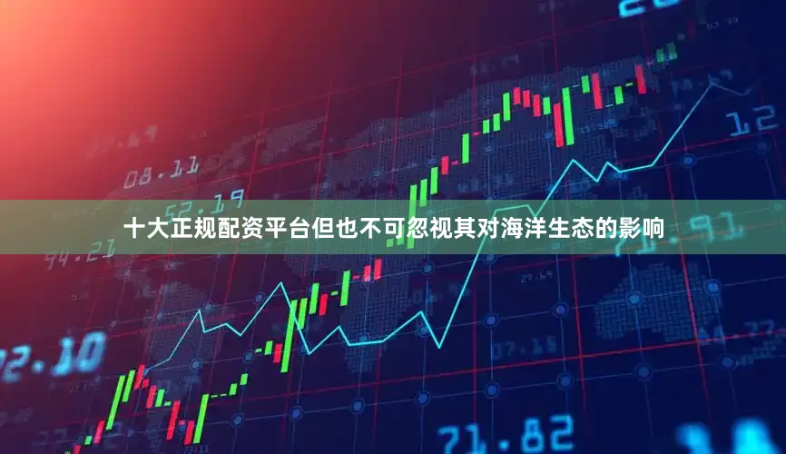 十大正规配资平台但也不可忽视其对海洋生态的影响