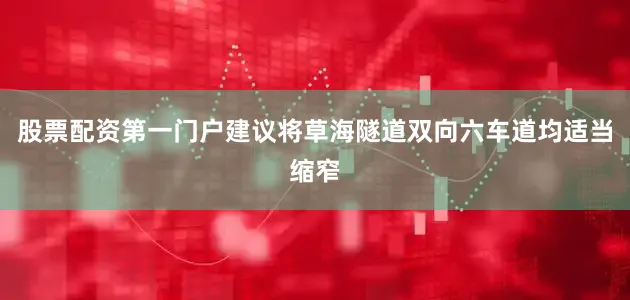 股票配资第一门户建议将草海隧道双向六车道均适当缩窄