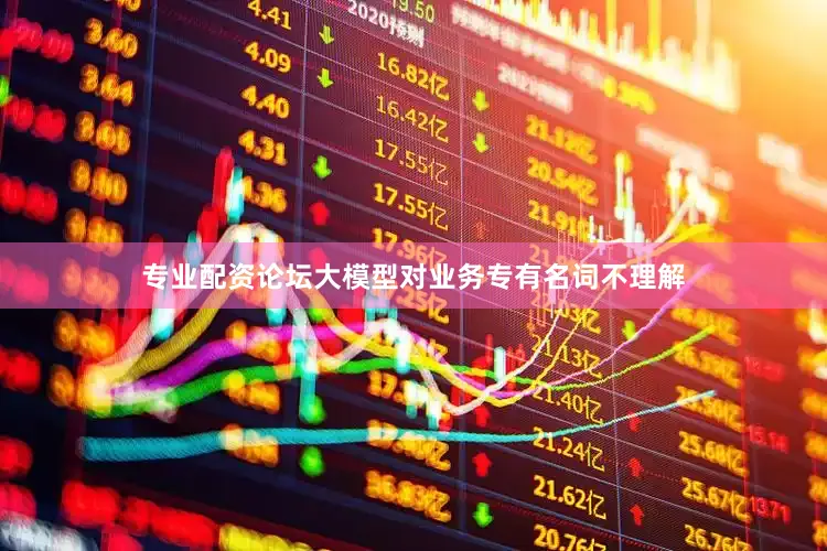 专业配资论坛大模型对业务专有名词不理解