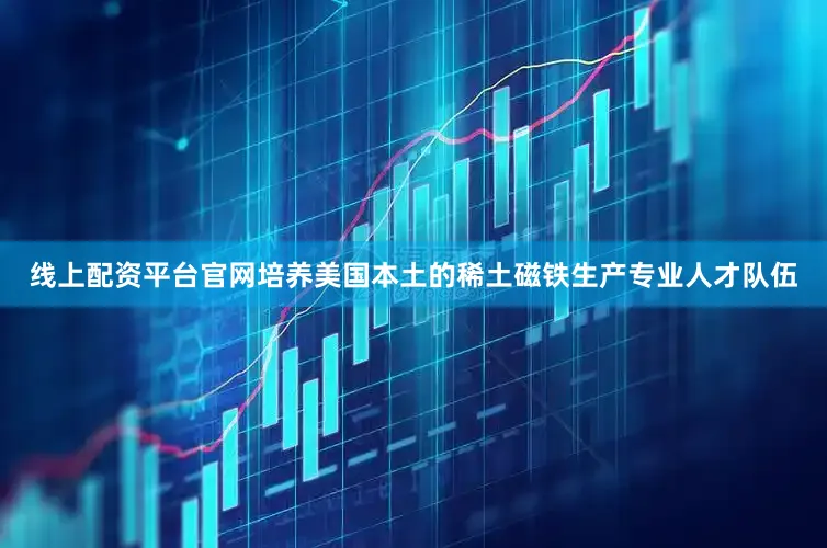 线上配资平台官网培养美国本土的稀土磁铁生产专业人才队伍