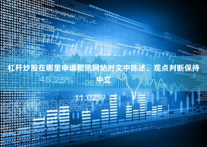杠杆炒股在哪里申请和讯网站对文中陈述、观点判断保持中立