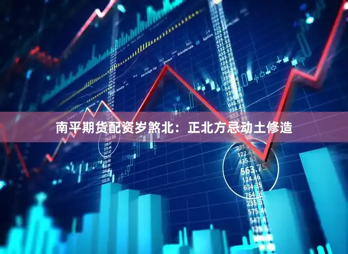 南平期货配资岁煞北：正北方忌动土修造