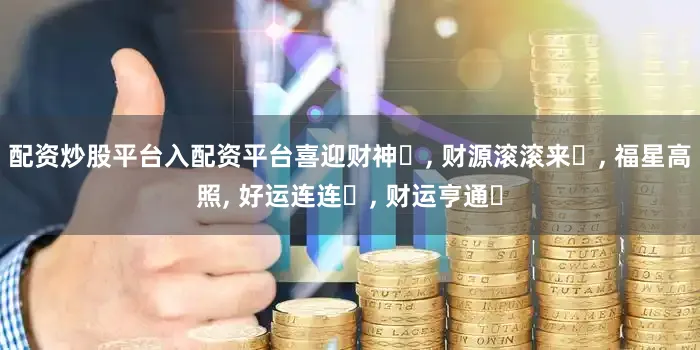 配资炒股平台入配资平台喜迎财神‬, 财源滚滚来‬, 福星高照, 好运连连‬, 财运亨通‬