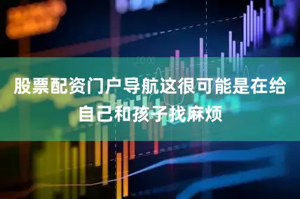 股票配资门户导航这很可能是在给自己和孩子找麻烦