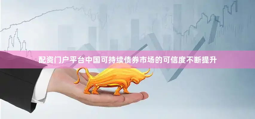 配资门户平台中国可持续债券市场的可信度不断提升