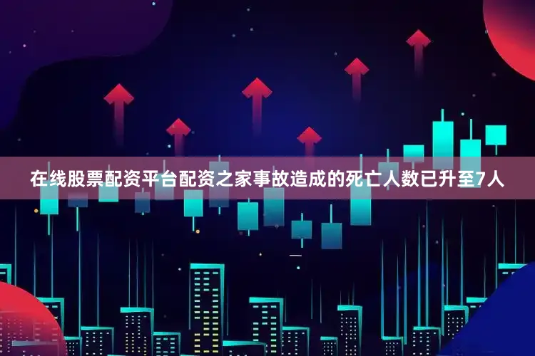 在线股票配资平台配资之家事故造成的死亡人数已升至7人