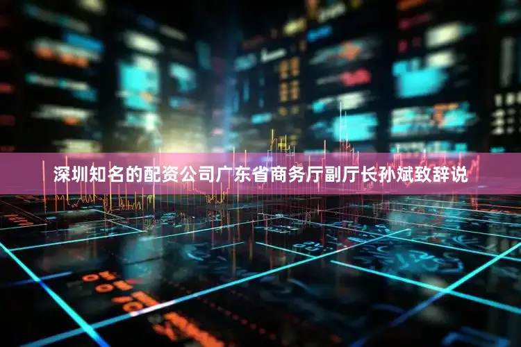 深圳知名的配资公司　　广东省商务厅副厅长孙斌致辞说