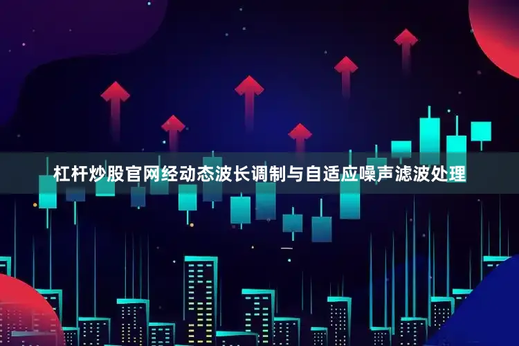 杠杆炒股官网经动态波长调制与自适应噪声滤波处理