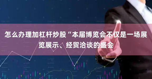 怎么办理加杠杆炒股“本届博览会不仅是一场展览展示、经贸洽谈的盛会