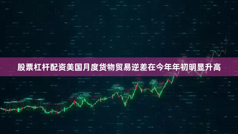 股票杠杆配资美国月度货物贸易逆差在今年年初明显升高