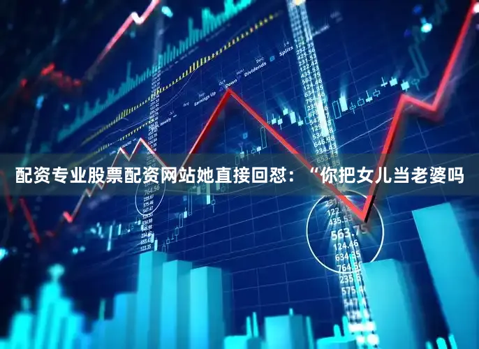 配资专业股票配资网站她直接回怼:“你把女儿当老婆吗