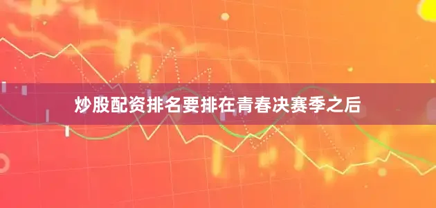 炒股配资排名要排在青春决赛季之后