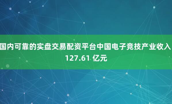 国内可靠的实盘交易配资平台中国电子竞技产业收入 127.61 亿元