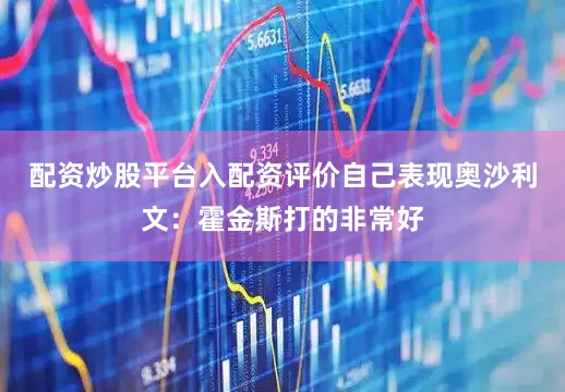 配资炒股平台入配资评价自己表现奥沙利文：霍金斯打的非常好