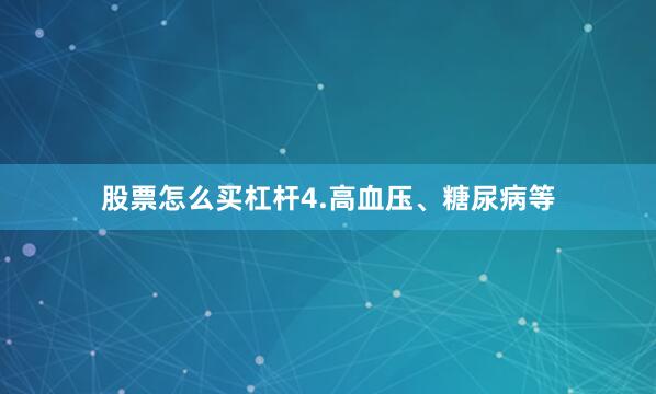 股票怎么买杠杆4.高血压、糖尿病等