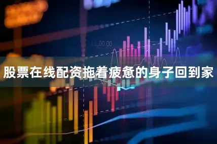 股票在线配资拖着疲惫的身子回到家
